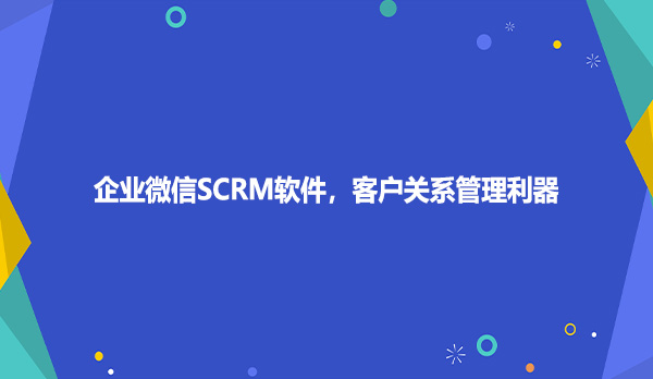 企业微信SCRM软件，客户关系管理利器