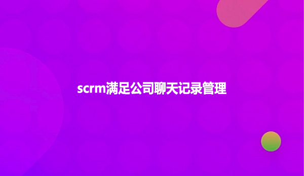 scrm满足公司聊天记录管理！