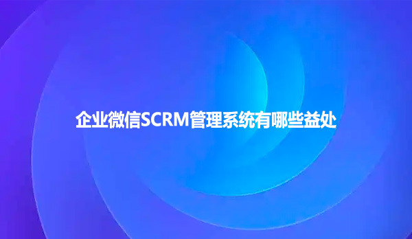 企业微信SCRM管理系统有哪些益处