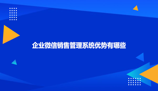 企业微信销售管理系统优势有哪些