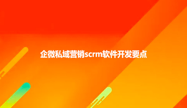 企微私域营销scrm软件开发要点