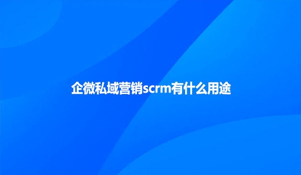 企微私域营销scrm有什么用途