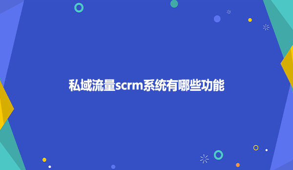 私域流量scrm系统有哪些功能？