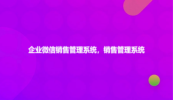 企业微信销售管理系统,销售管理系统