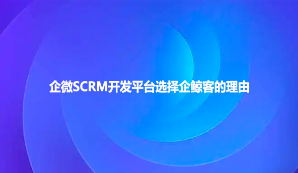 企微SCRM开发平台选择企鲸客的理由