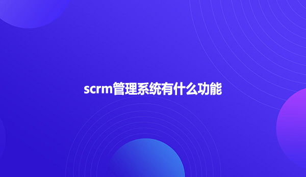 scrm管理系统有什么功能