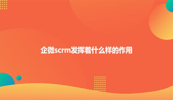 企微scrm发挥着什么样的作用