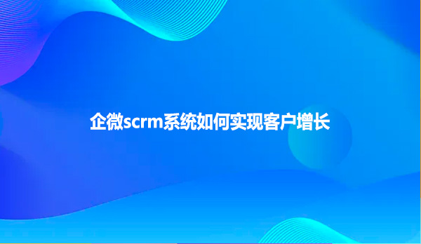 企微scrm系统如何实现客户增长