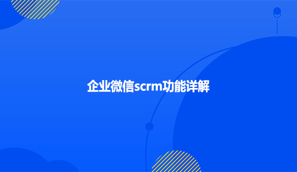 企业微信scrm功能详解！