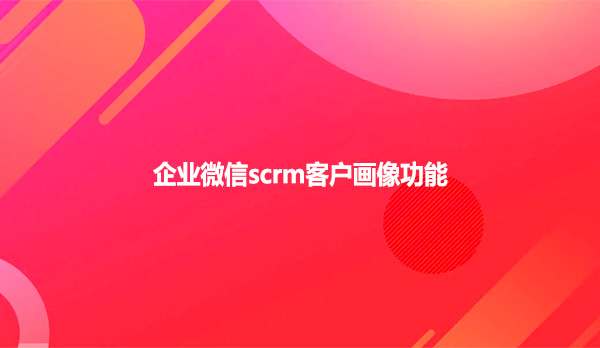 企业微信scrm客户画像功能