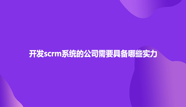 开发scrm系统的公司需要具备哪些实力