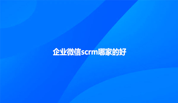 企业微信scrm哪家的好