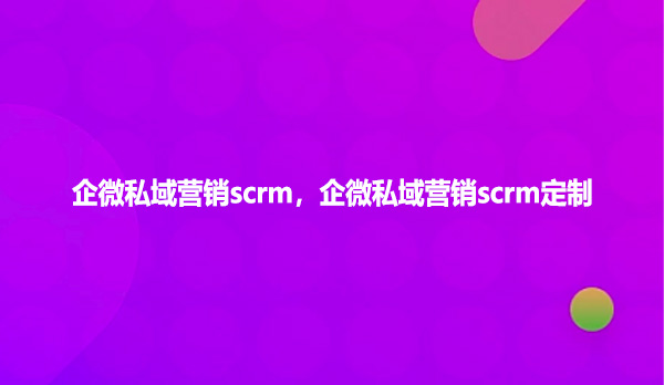 企微私域营销scrm，企微私域营销scrm定制