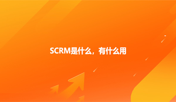 SCRM是什么，有什么用？