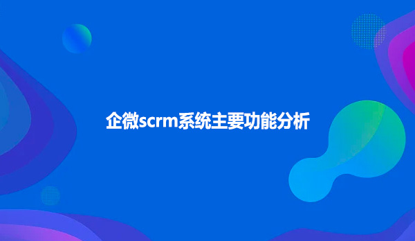 企微scrm系统主要功能分析