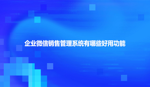 企业微信销售管理系统有哪些好用功能