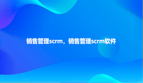 销售管理scrm，销售管理scrm软件