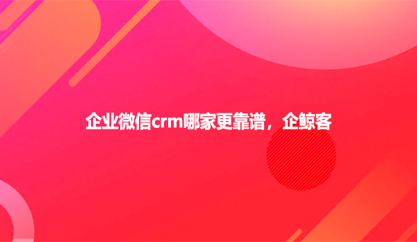 企业微信crm哪家更靠谱，企鲸客