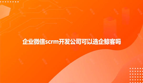 企业微信scrm开发公司可以选企鲸客吗