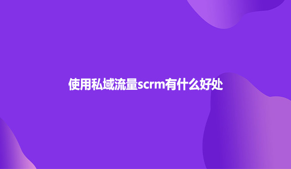 使用私域流量scrm有什么好处