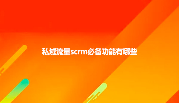 私域流量scrm必备功能有哪些