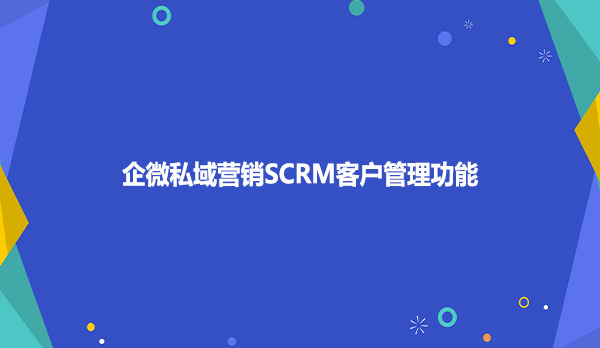 企微私域营销SCRM客户管理功能