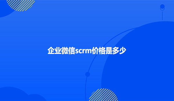 企业微信scrm价格是多少