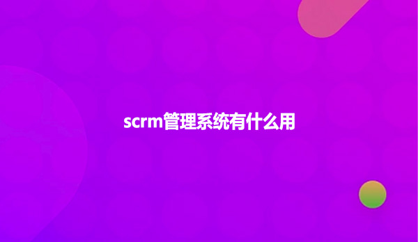 scrm管理系统有什么用？