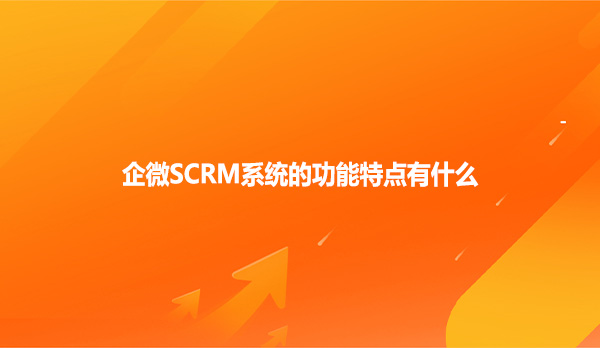 企微SCRM系统的功能特点有什么