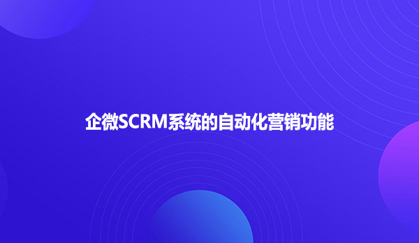 企微SCRM系统的自动化营销功能