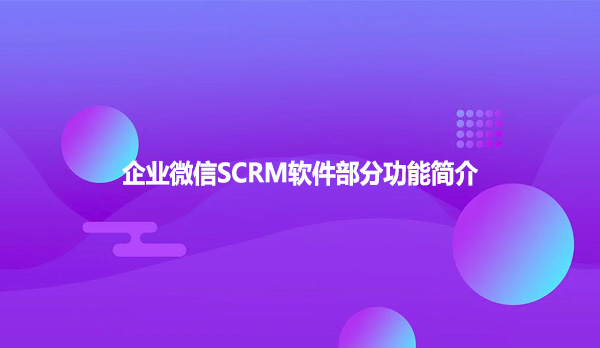 企业微信SCRM软件部分功能简介