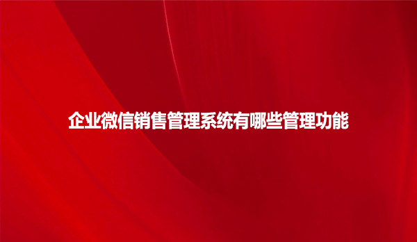 企业微信销售管理系统有哪些管理功能