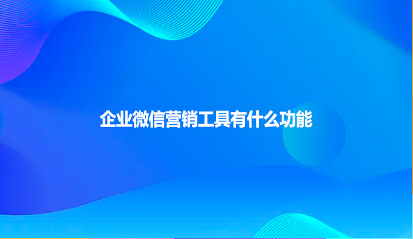 企业微信营销工具有什么功能