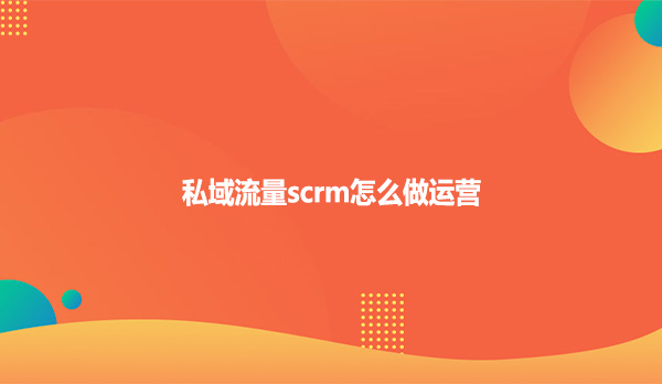 私域流量scrm怎么做运营