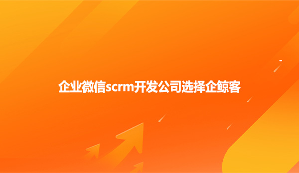 企业微信scrm开发公司选择企鲸客