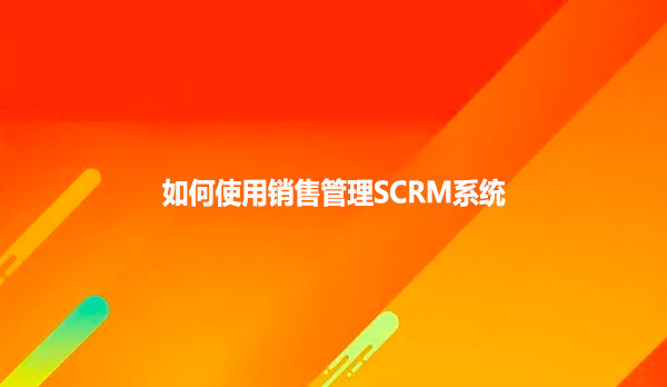 如何使用销售管理SCRM系统