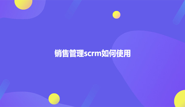 销售管理scrm如何使用