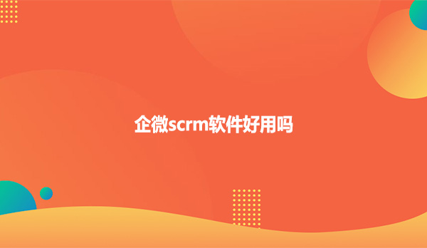 企微scrm软件好用吗？