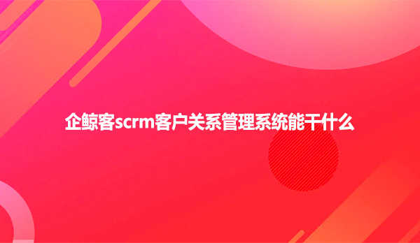  企鲸客scrm客户关系管理系统能干什么