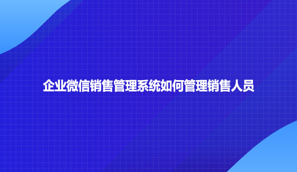 企业微信销售管理系统如何管理销售人员