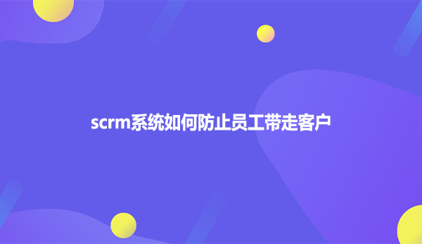 scrm系统如何防止员工带走客户