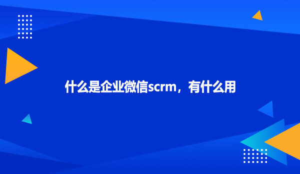 什么是企业微信scrm，有什么用？