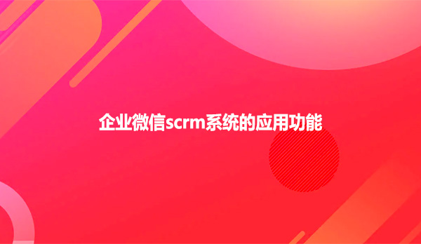 企业微信scrm系统的应用功能