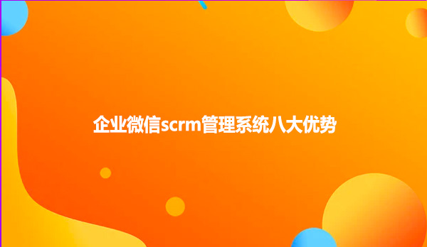 企业微信scrm管理系统八大优势