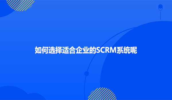 如何选择适合企业的SCRM系统呢