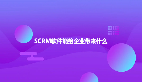SCRM软件能给企业带来什么！