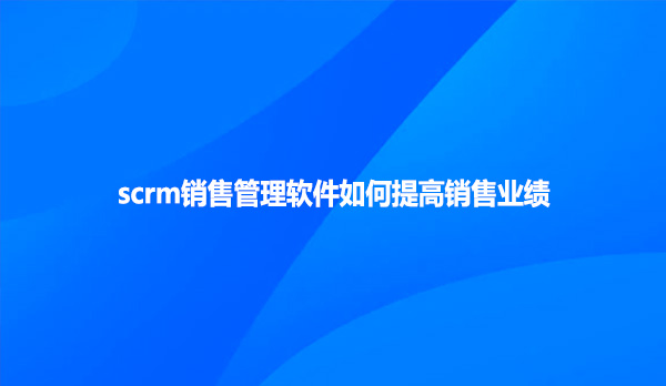 scrm销售管理软件如何提高销售业绩