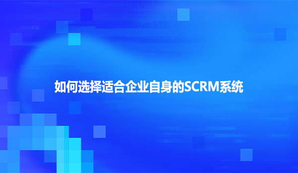 如何选择适合企业自身的SCRM系统