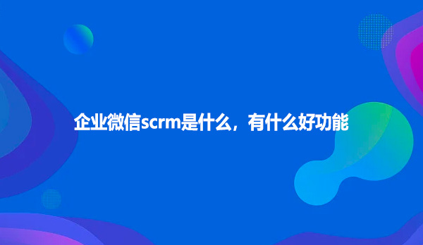 企业微信scrm是什么，有什么好功能