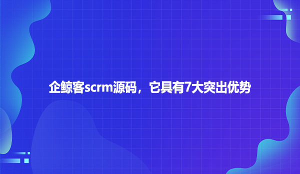 企鲸客scrm源码，它具有7大突出优势